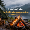 چگونه آتش کمپ را در هوای مرطوب روشن نگه داریم